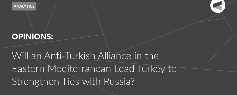 Will an Anti-Turkish Alliance in the Eastern Mediterranean Lead Turkey to Strengthen Ties with Russia?