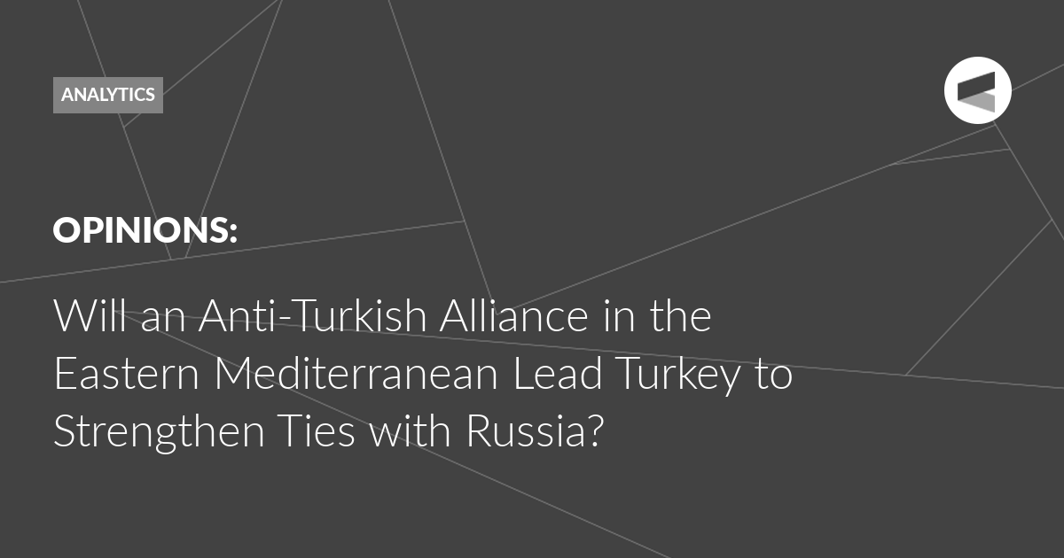You are currently viewing Will an Anti-Turkish Alliance in the Eastern Mediterranean Lead Turkey to Strengthen Ties with Russia?