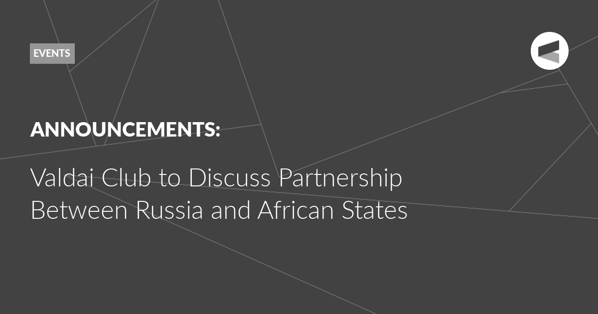 You are currently viewing Valdai Club to Discuss Partnership Between Russia and African States