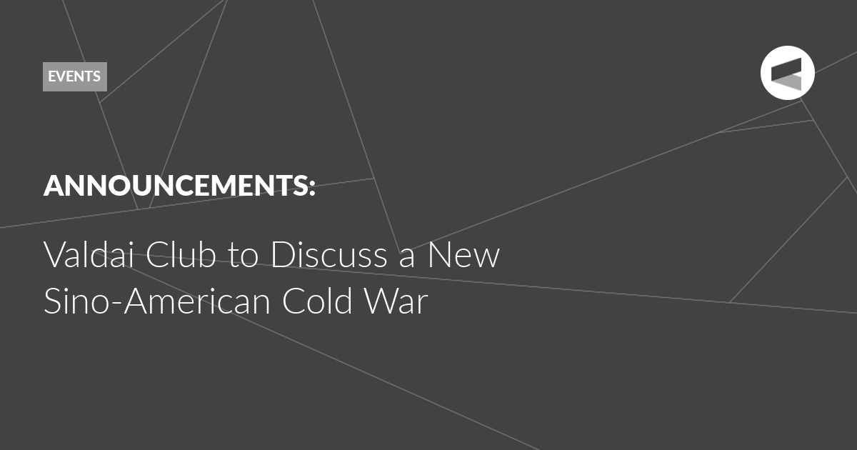 You are currently viewing Valdai Club to Discuss a New Sino-American Cold War