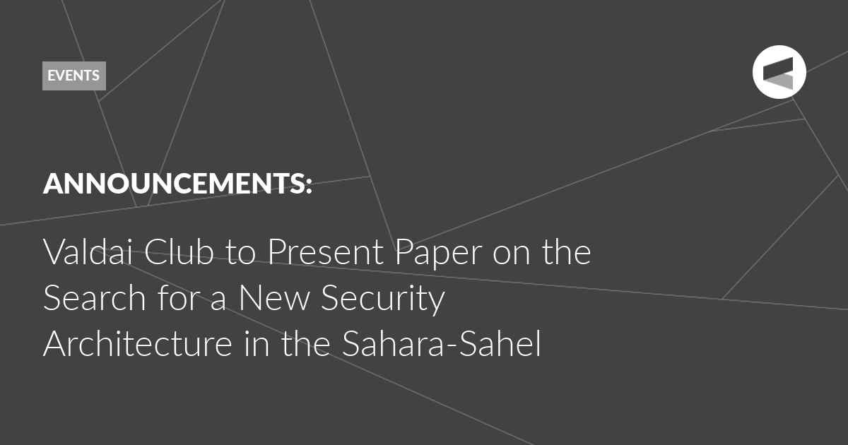 You are currently viewing Valdai Club to Present Paper on the Search for a New Security Architecture in the Sahara-Sahel