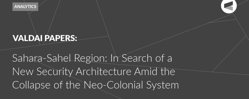 Sahara-Sahel Region: In Search of a New Security Architecture Amid the Collapse of the Neo-Colonial System