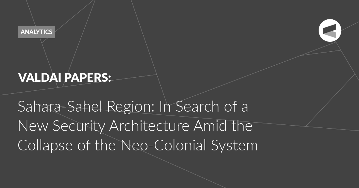You are currently viewing Sahara-Sahel Region: In Search of a New Security Architecture Amid the Collapse of the Neo-Colonial System