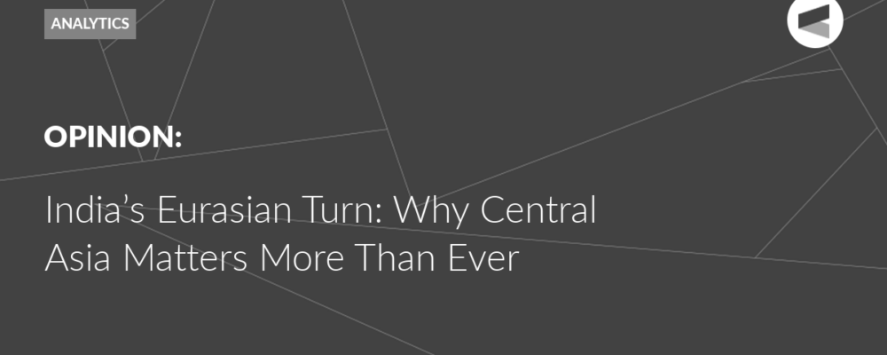 India’s Eurasian Turn: Why Central Asia Matters More Than Ever