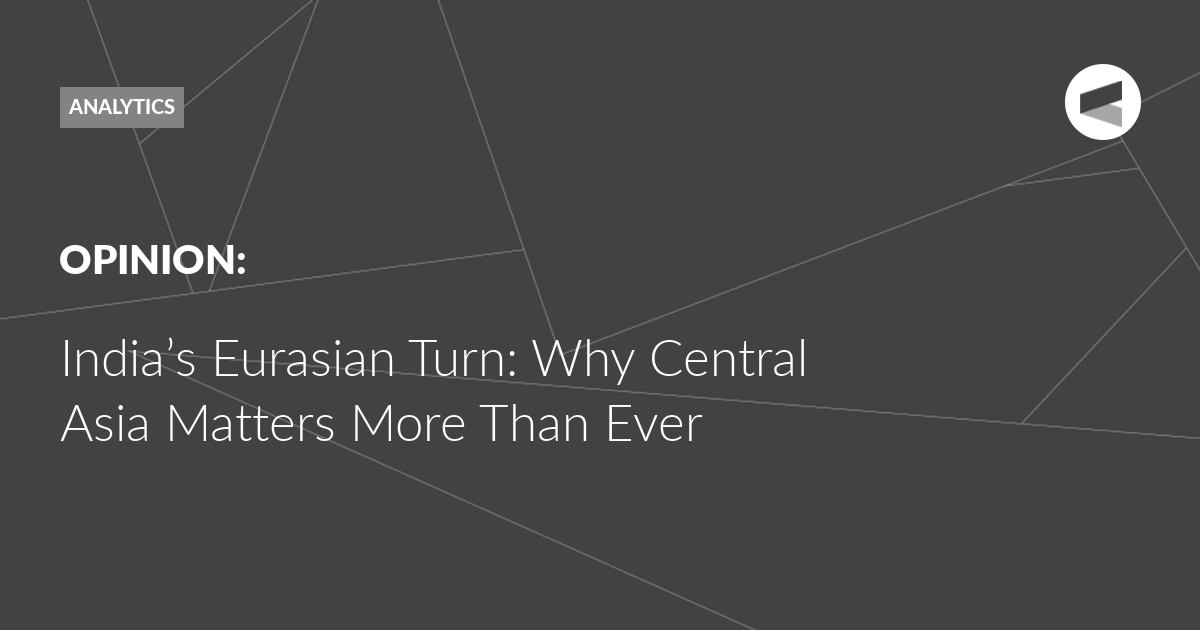You are currently viewing India’s Eurasian Turn: Why Central Asia Matters More Than Ever