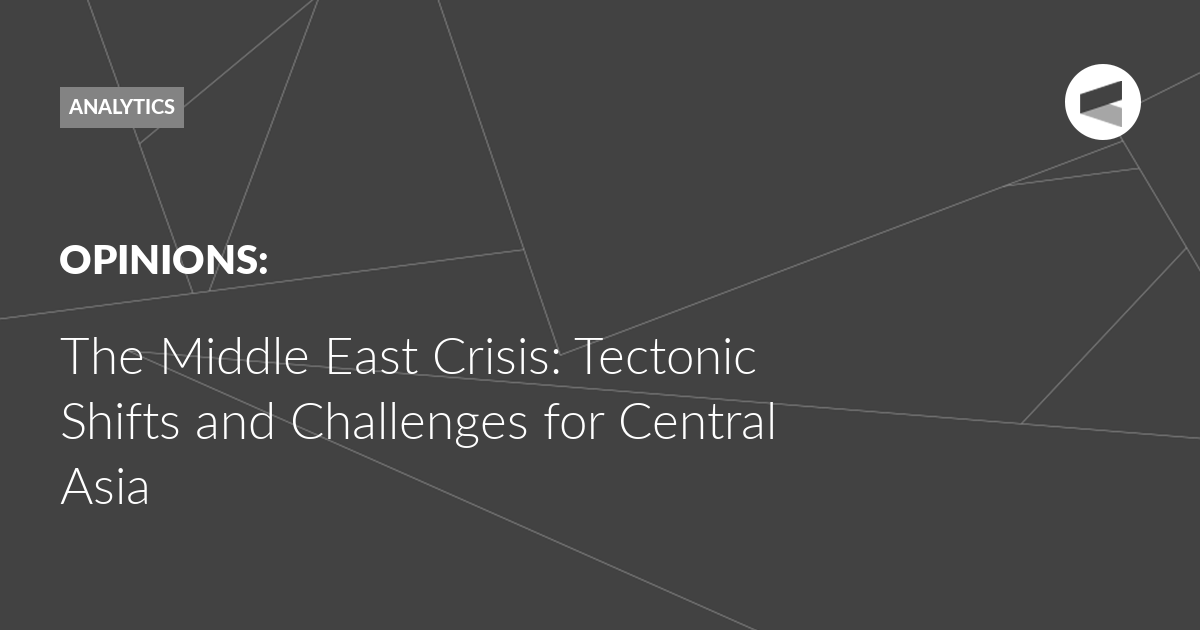 You are currently viewing The Middle East Crisis: Tectonic Shifts and Challenges for Central Asia