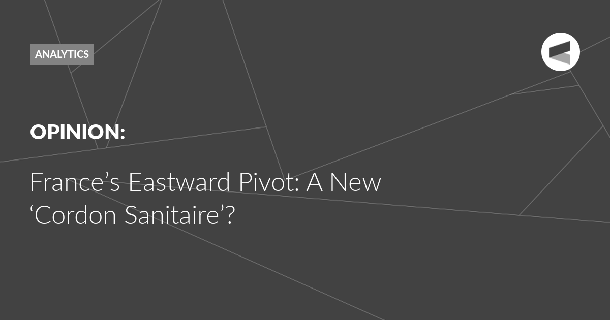 You are currently viewing France’s Eastward Pivot: A New ‘Cordon Sanitaire’?