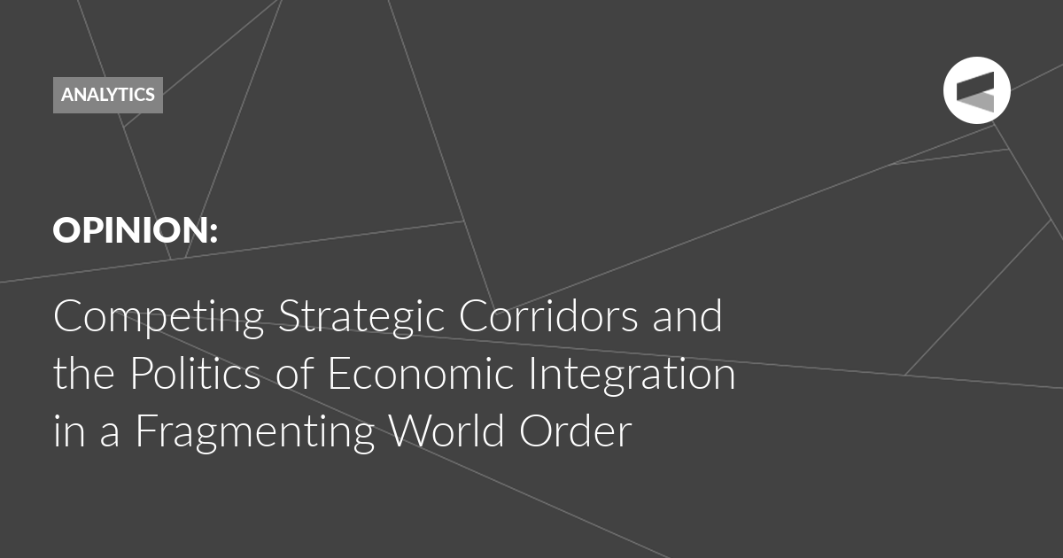 You are currently viewing Competing Strategic Corridors and the Politics of Economic Integration in a Fragmenting World Order