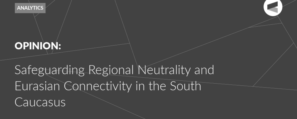 Safeguarding Regional Neutrality and Eurasian Connectivity in the South Caucasus