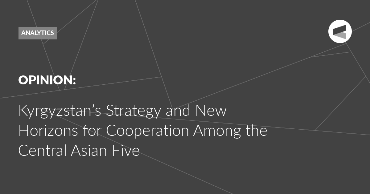 You are currently viewing Kyrgyzstan’s Strategy and New Horizons for Cooperation Among the Central Asian Five