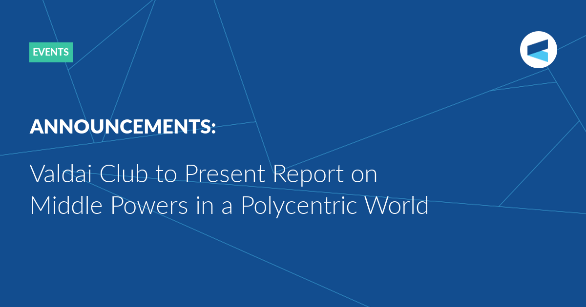 You are currently viewing Valdai Club to Present Report on Middle Powers in a Polycentric World