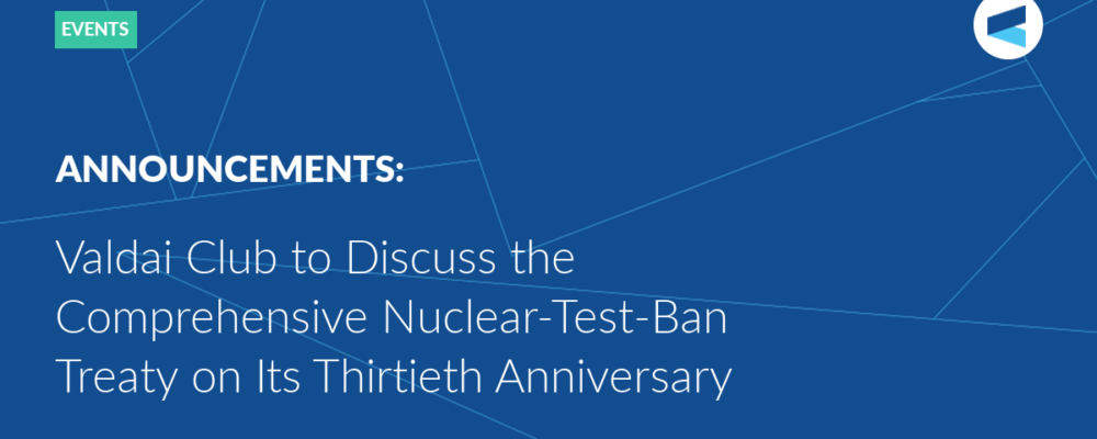 Valdai Club to Discuss the Comprehensive Nuclear-Test-Ban Treaty on Its Thirtieth Anniversary