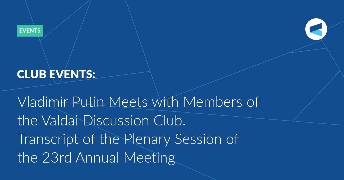 You are currently viewing Vladimir Putin Meets with Members of the Valdai Discussion Club. Transcript of the Plenary Session of the 23rd Annual Meeting