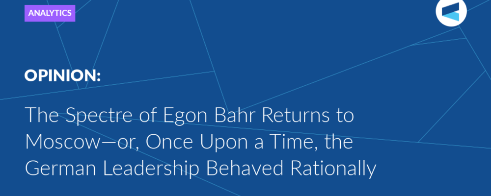 The Spectre of Egon Bahr Returns to Moscow—or, Once Upon a Time, the German Leadership Behaved Rationally