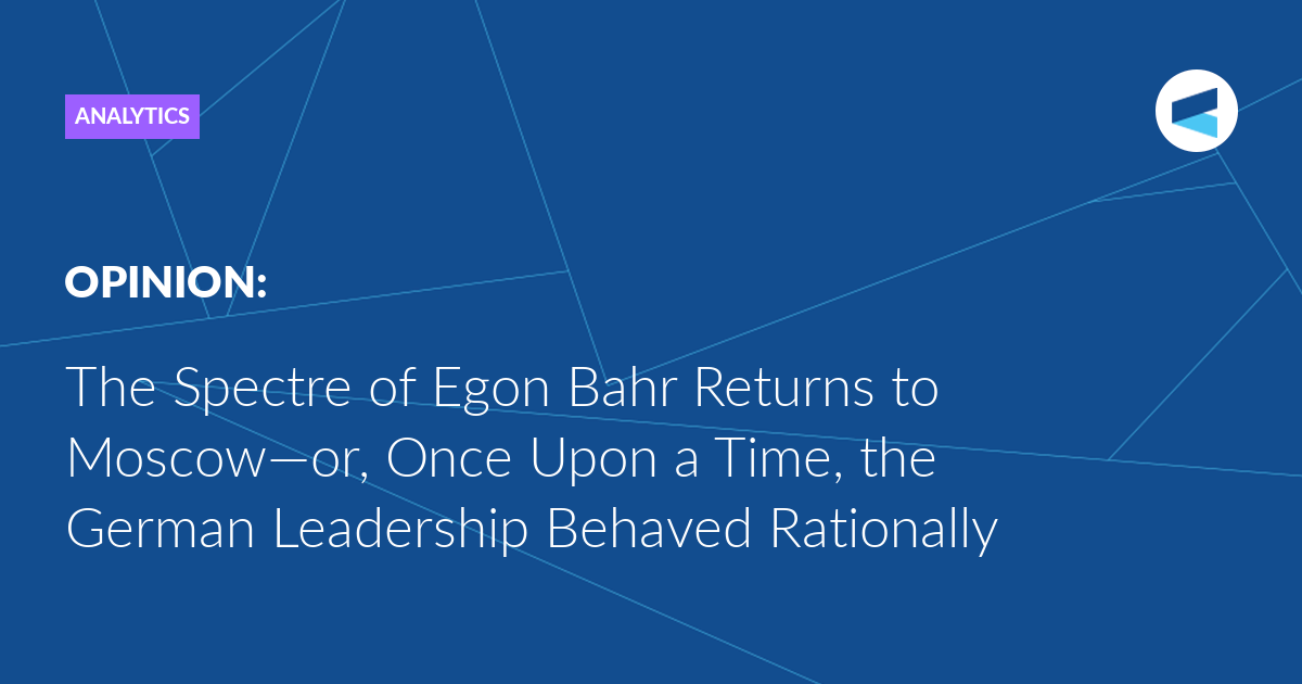 You are currently viewing The Spectre of Egon Bahr Returns to Moscow—or, Once Upon a Time, the German Leadership Behaved Rationally