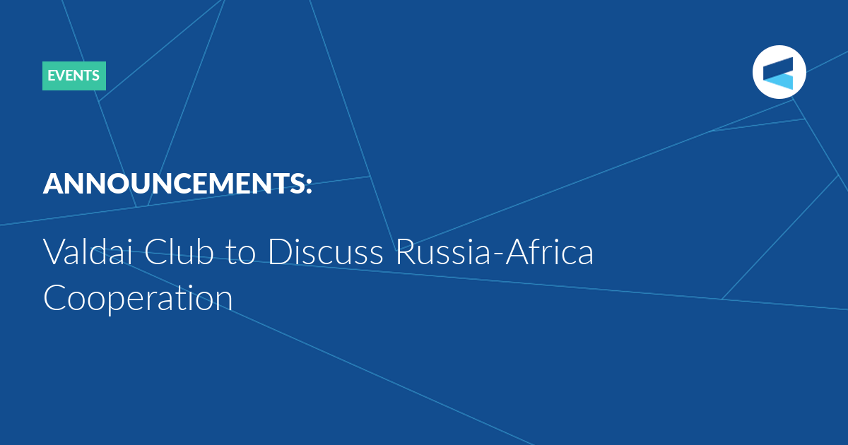 You are currently viewing Valdai Club to Discuss Russia-Africa Cooperation